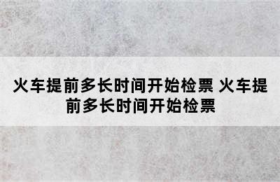 火车提前多长时间开始检票 火车提前多长时间开始检票